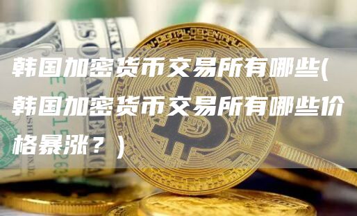 韩国加密货币交易所有哪些 - 韩国加密货币交易所有哪些价格暴涨?